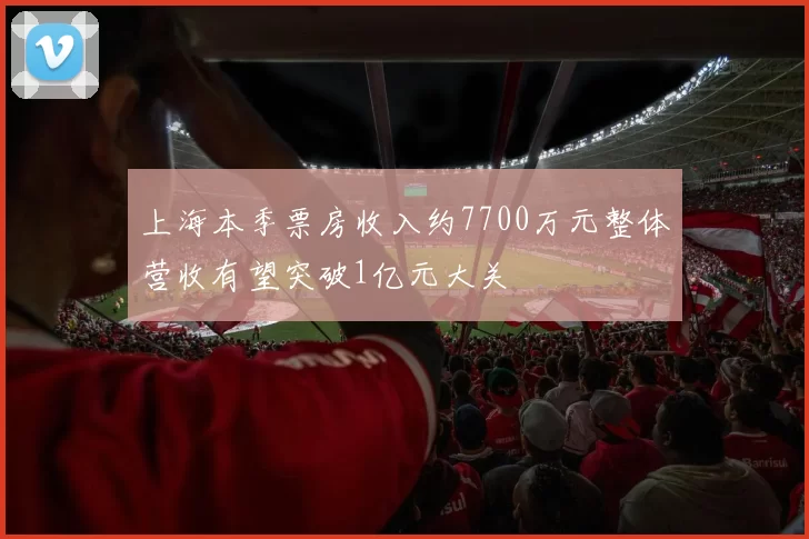 上海本季票房收入约7700万元整体营收有望突破1亿元大关