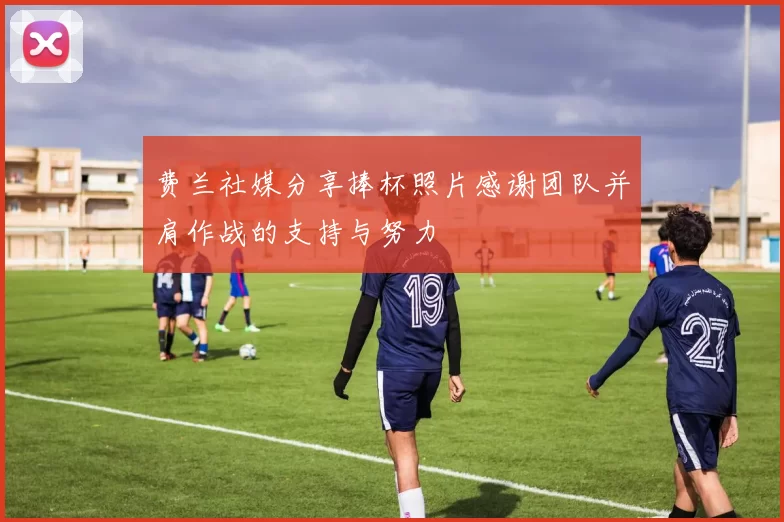 费兰社媒分享捧杯照片感谢团队并肩作战的支持与努力