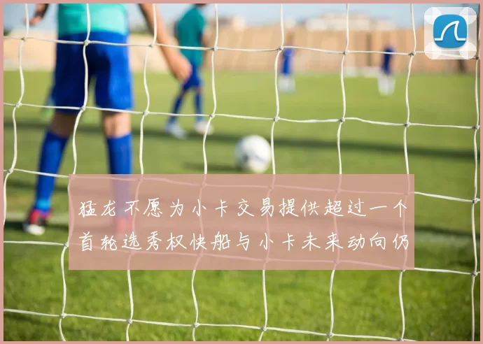 猛龙不愿为小卡交易提供超过一个首轮选秀权快船与小卡未来动向仍不明朗
