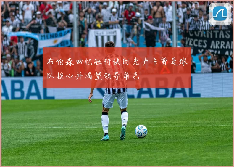 布伦森回忆独行侠时光卢卡曾是球队核心并渴望领导角色