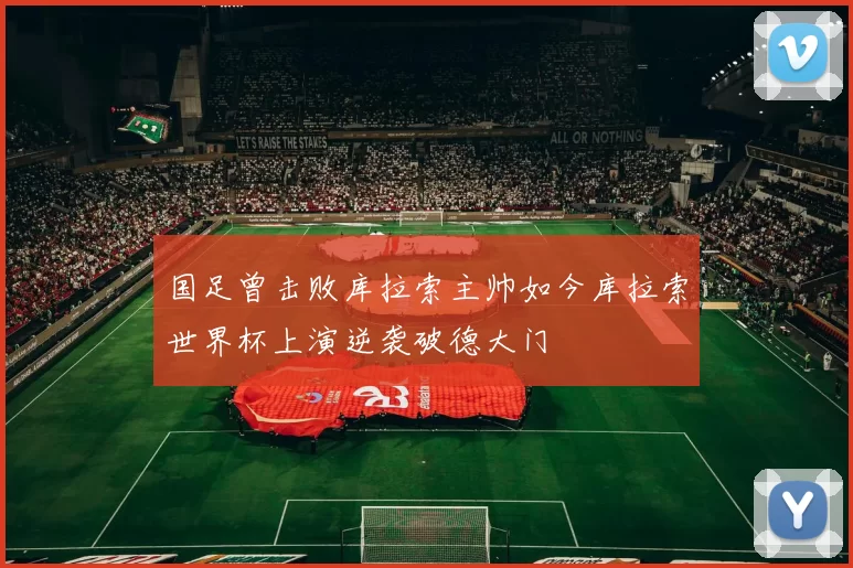 国足曾击败库拉索主帅如今库拉索世界杯上演逆袭破德大门
