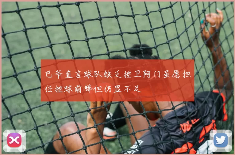 巴爷直言球队缺乏控卫阿门虽愿担任控球前锋但仍显不足