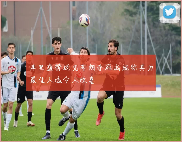 库里盛赞迈克布朗夺冠成就称其为最佳人选令人欣喜