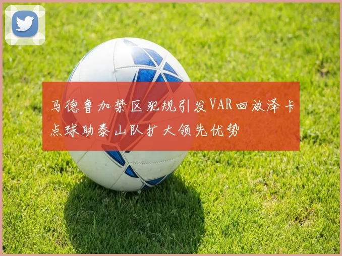 马德鲁加禁区犯规引发VAR回放泽卡点球助泰山队扩大领先优势