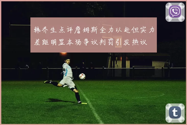 韩乔生点评詹姆斯全力以赴但实力差距明显本场争议判罚引发热议