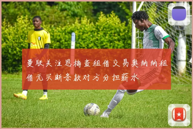 曼联关注恩梅查租借交易奥纳纳租借无买断条款对方分担薪水