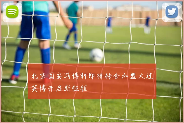北京国安冯博轩即将转会加盟大连英博开启新征程