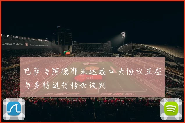 巴萨与阿德耶米达成口头协议正在与多特进行转会谈判
