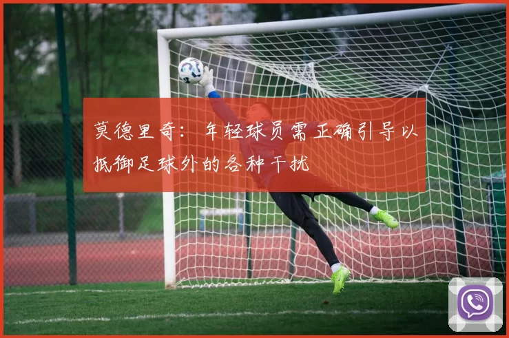 莫德里奇：年轻球员需正确引导以抵御足球外的各种干扰