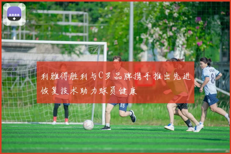 利雅得胜利与C罗品牌携手推出先进恢复技术助力球员健康
