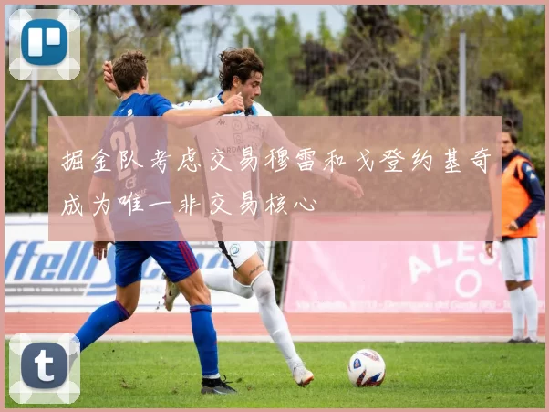 掘金队考虑交易穆雷和戈登约基奇成为唯一非交易核心