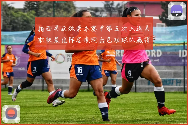 梅西再获殊荣本赛季第五次入选美职联最佳阵容表现出色助球队赢得胜利