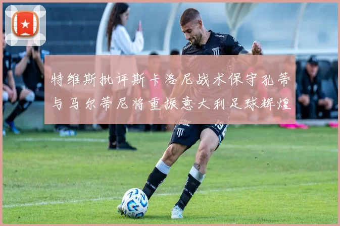 特维斯批评斯卡洛尼战术保守孔蒂与马尔蒂尼将重振意大利足球辉煌