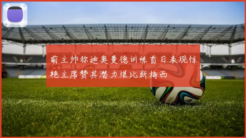 前主帅称迪奥曼德训练首日表现惊艳主席赞其潜力堪比新梅西