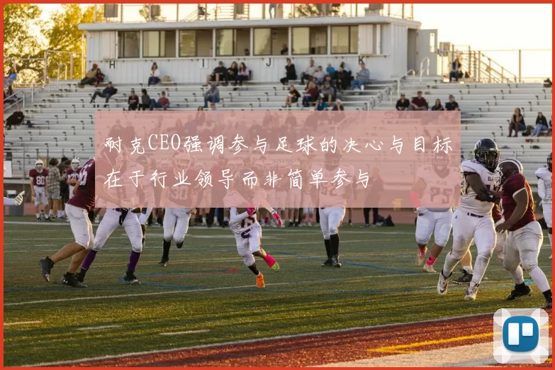 耐克CEO强调参与足球的决心与目标在于行业领导而非简单参与