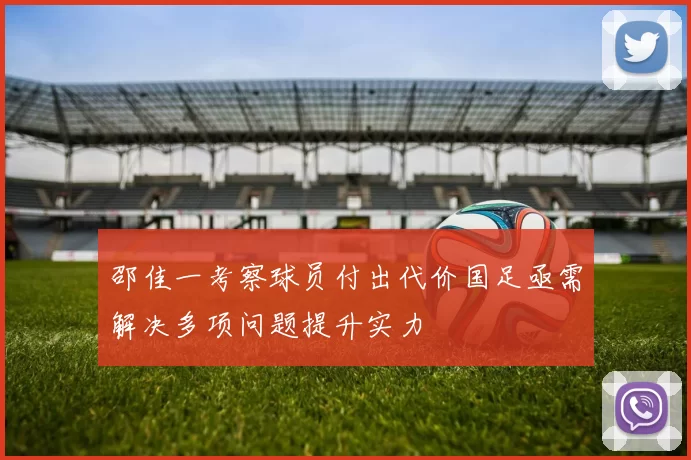 邵佳一考察球员付出代价国足亟需解决多项问题提升实力