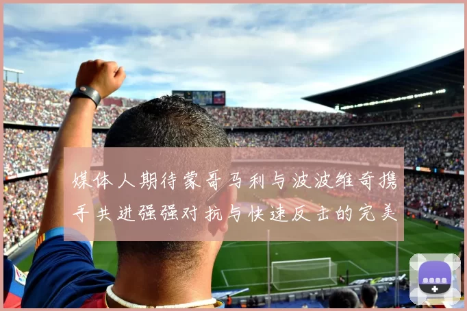 媒体人期待蒙哥马利与波波维奇携手共进强强对抗与快速反击的完美结合