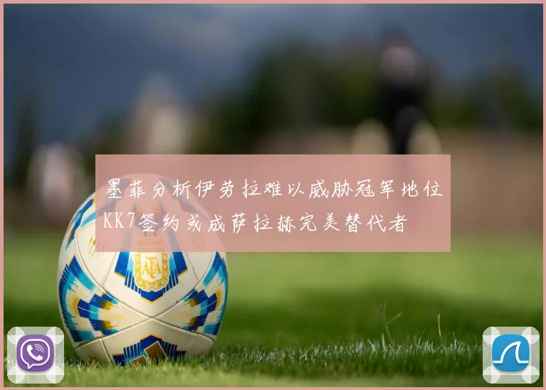 墨菲分析伊劳拉难以威胁冠军地位KK7签约或成萨拉赫完美替代者