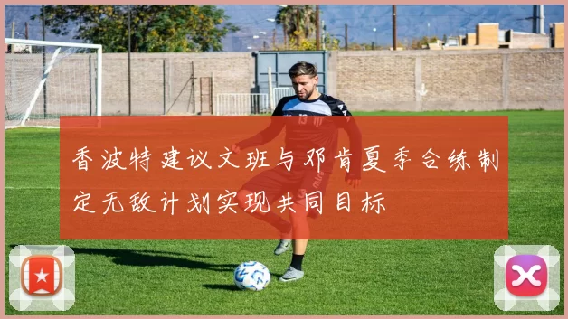 香波特建议文班与邓肯夏季合练制定无敌计划实现共同目标