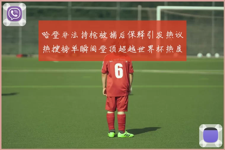 哈登非法持枪被捕后保释引发热议热搜榜单瞬间登顶超越世界杯热度