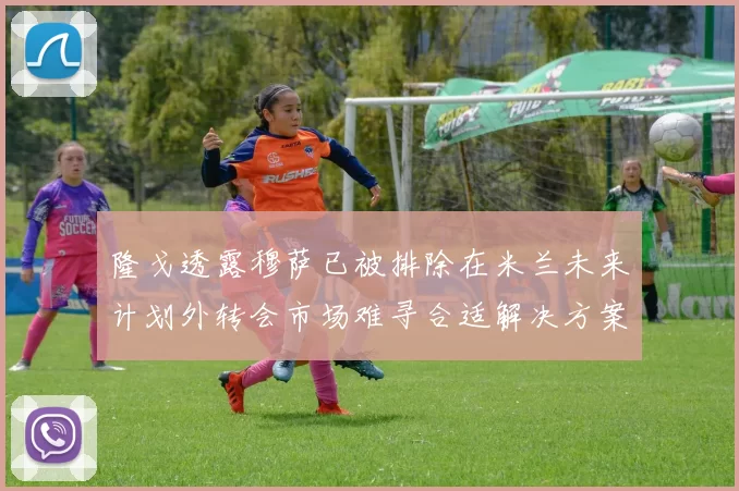 隆戈透露穆萨已被排除在米兰未来计划外转会市场难寻合适解决方案