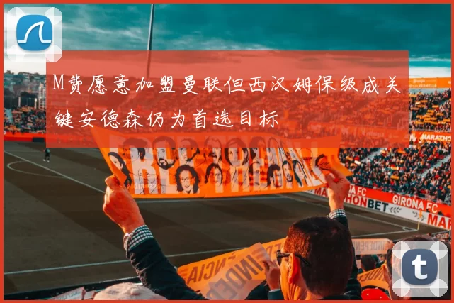 M费愿意加盟曼联但西汉姆保级成关键安德森仍为首选目标