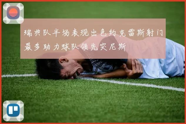 瑞典队半场表现出色约克雷斯射门最多助力球队领先突尼斯