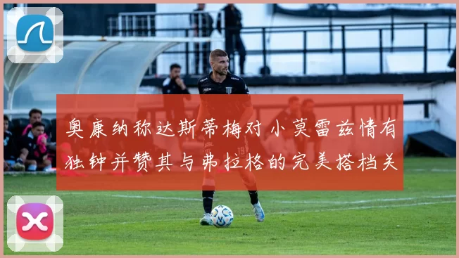 奥康纳称达斯蒂梅对小莫雷兹情有独钟并赞其与弗拉格的完美搭档关系