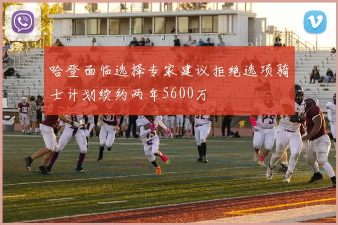 哈登面临选择专家建议拒绝选项骑士计划续约两年5600万