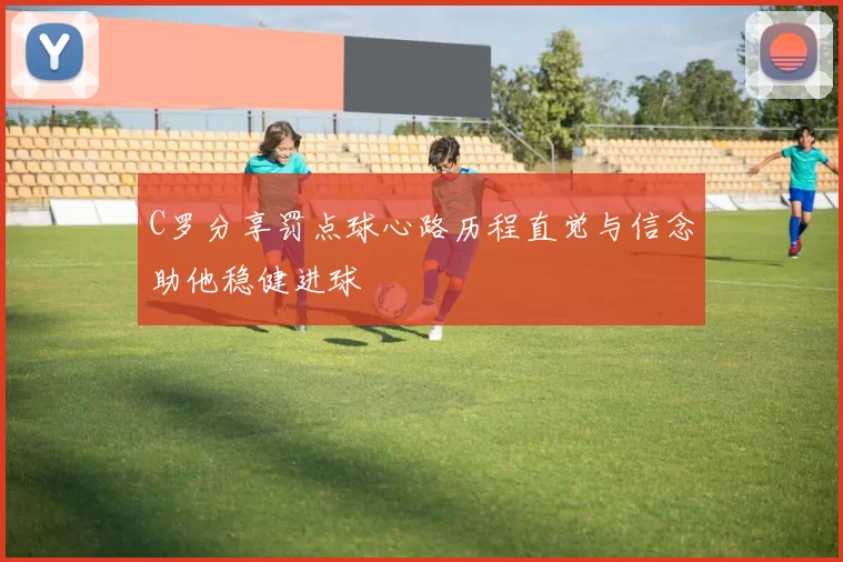 C罗分享罚点球心路历程直觉与信念助他稳健进球
