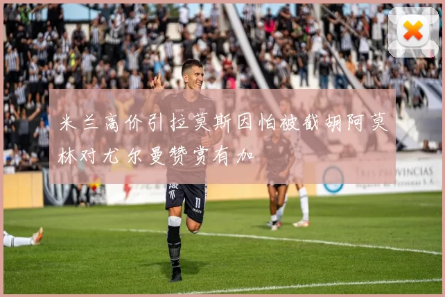 米兰高价引拉莫斯因怕被截胡阿莫林对尤尔曼赞赏有加