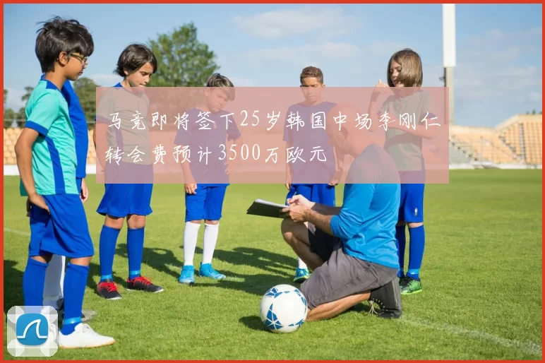 马竞即将签下25岁韩国中场李刚仁转会费预计3500万欧元
