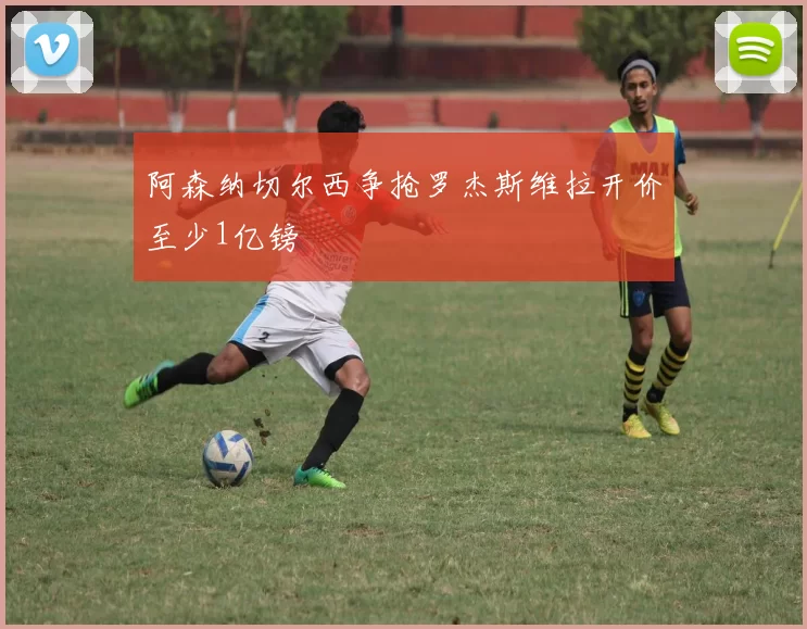 阿森纳切尔西争抢罗杰斯维拉开价至少1亿镑