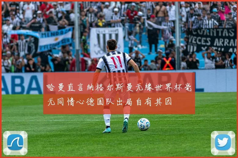 哈曼直言纳格尔斯曼无缘世界杯毫无同情心德国队出局自有其因